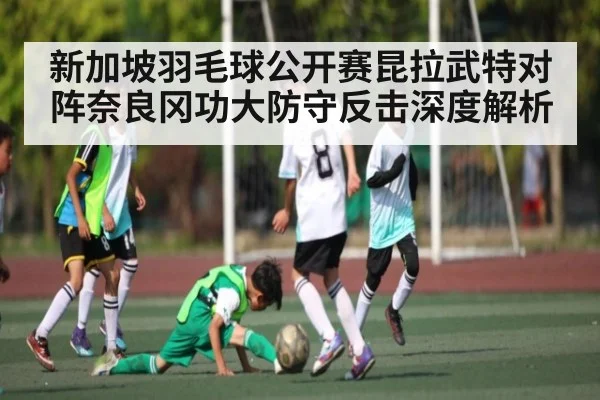 新加坡羽毛球公开赛昆拉武特对阵奈良冈功大防守反击深度解析